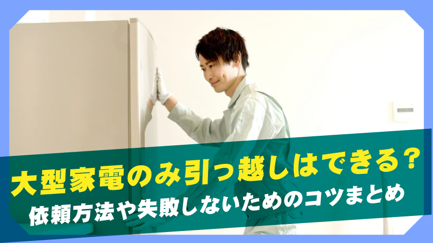 大型家電のみ引っ越しはできる？依頼方法や失敗しないためのコツまとめ