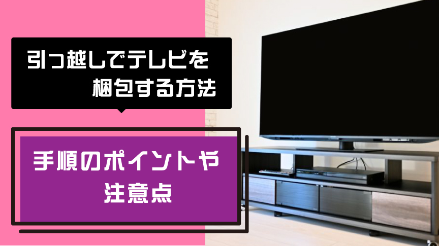 引っ越しでテレビを梱包する方法 | 手順のポイントや注意点