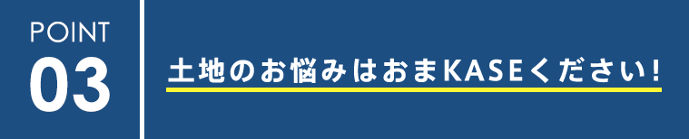 POINT3 土地のお悩みはおまKASEください！