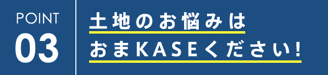 POINT3 土地のお悩みはおまKASEください！